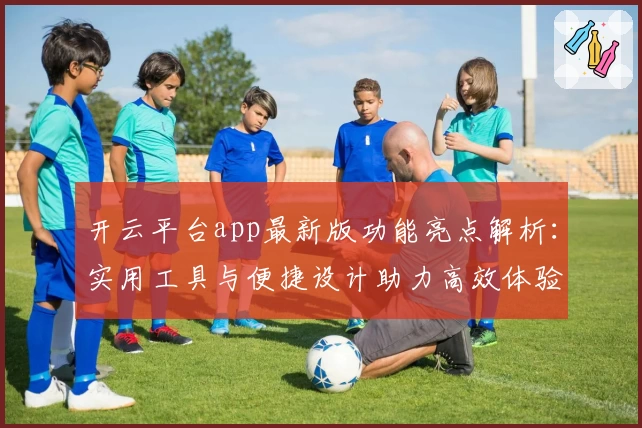 开云平台app最新版功能亮点解析:实用工具与便捷设计助力高效体验