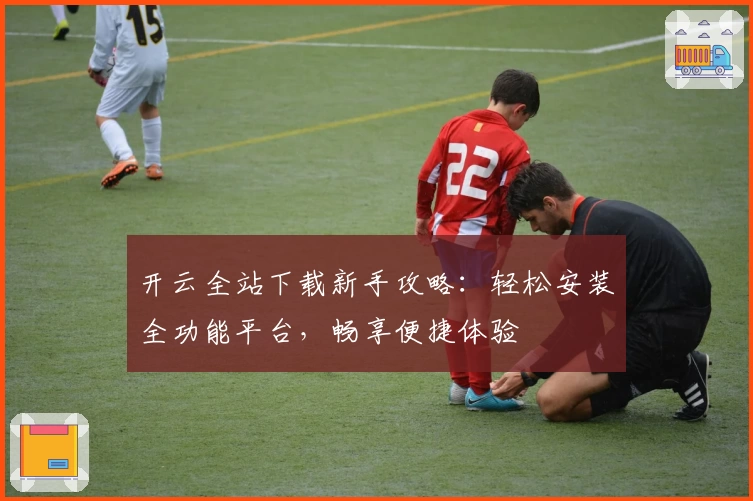 开云全站下载新手攻略：轻松安装全功能平台，畅享便捷体验