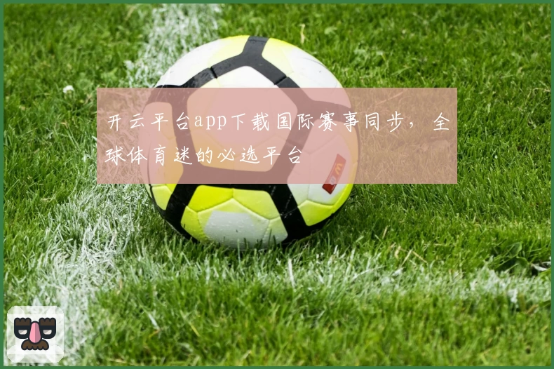 开云平台app下载国际赛事同步，全球体育迷的必选平台