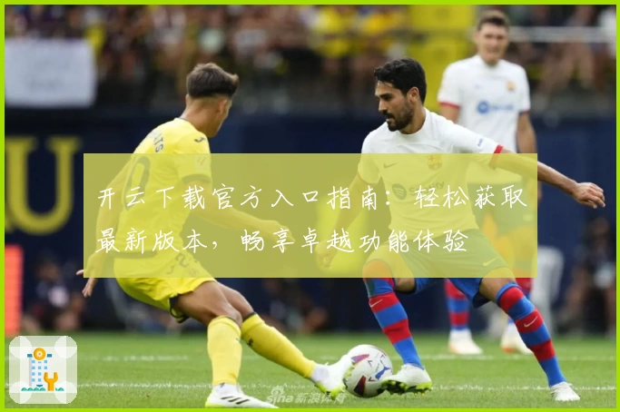 开云下载官方入口指南：轻松获取最新版本，畅享卓越功能体验