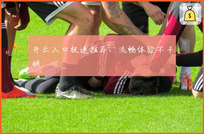 开云入口极速推荐，流畅体验不卡顿