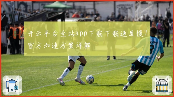 开云平台全站app下载下载速度慢？官方加速方案详解