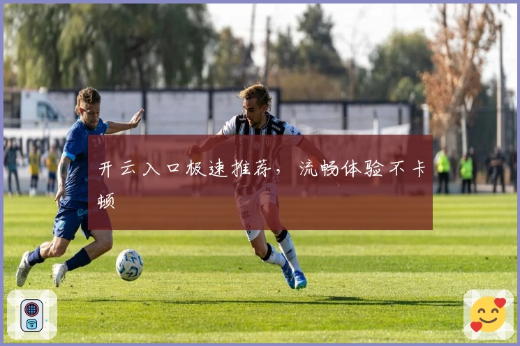 开云入口极速推荐，流畅体验不卡顿