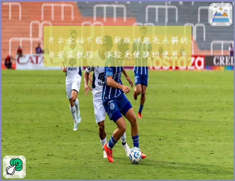 开云全站下载：新版功能亮点解析与安装教程，体验更便捷的使用乐趣