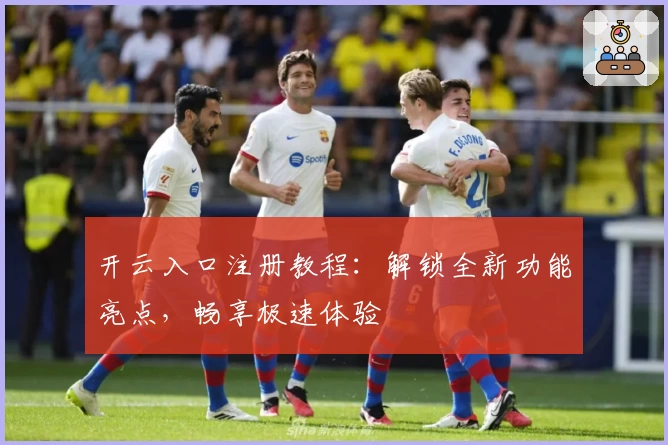 开云入口注册教程:解锁全新功能亮点,畅享极速体验