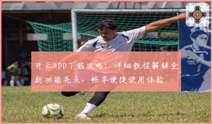 开云app下载攻略：详细教程解锁全新功能亮点，畅享便捷使用体验
