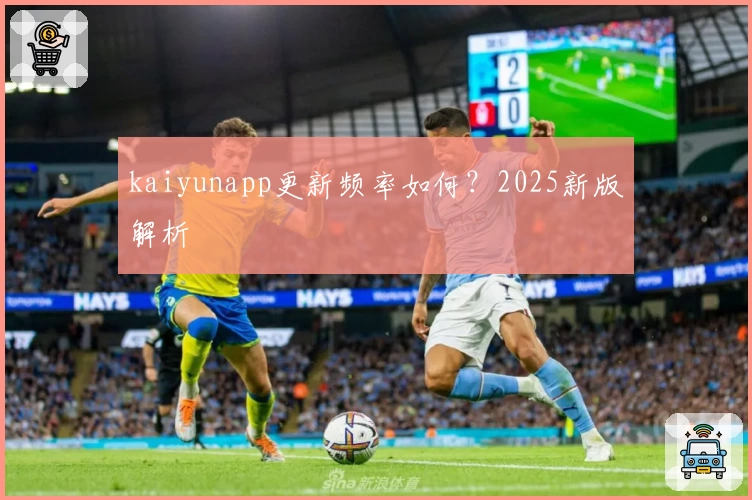 kaiyunapp更新频率如何？2025新版解析