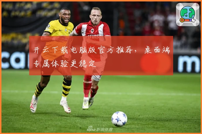 开云下载电脑版官方推荐，桌面端专属体验更稳定