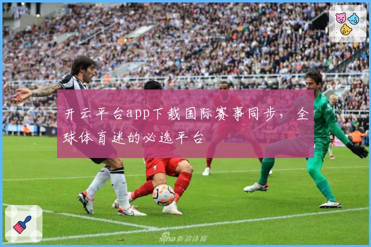 开云平台app下载国际赛事同步，全球体育迷的必选平台
