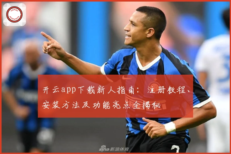 开云app下载新人指南：注册教程、安装方法及功能亮点全揭秘