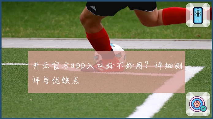 开云官方app入口好不好用？详细测评与优缺点