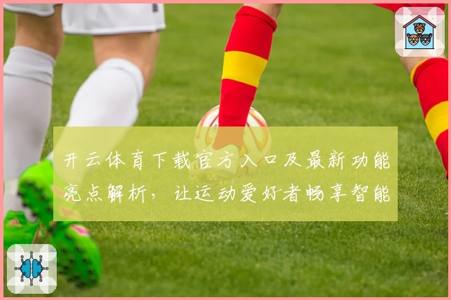 开云体育下载官方入口及最新功能亮点解析,让运动爱好者畅享智能体验