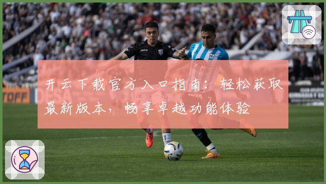 开云下载官方入口指南：轻松获取最新版本，畅享卓越功能体验