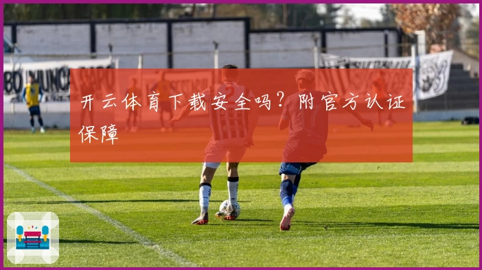 开云体育下载安全吗？附官方认证保障