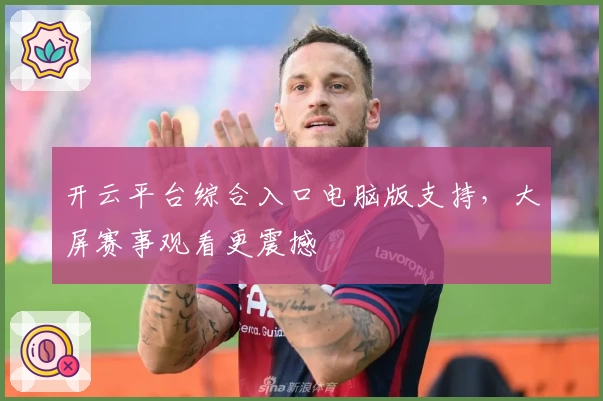 开云平台综合入口电脑版支持，大屏赛事观看更震撼