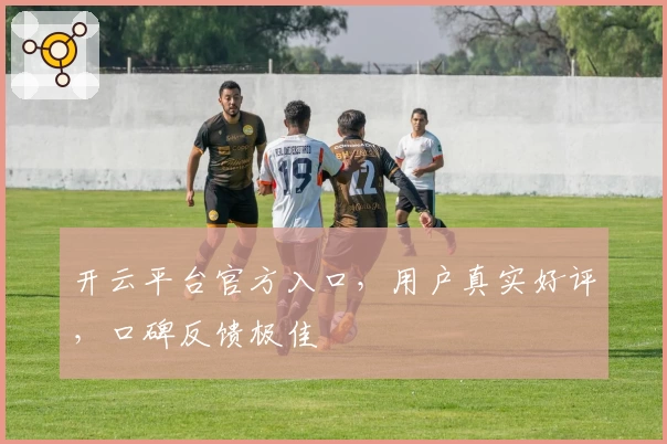 开云平台官方入口,用户真实好评,口碑反馈极佳