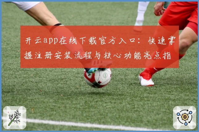 开云app在线下载官方入口：快速掌握注册安装流程与核心功能亮点指南