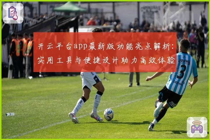 开云平台app最新版功能亮点解析：实用工具与便捷设计助力高效体验