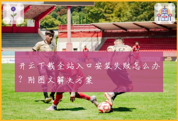 开云下载全站入口安装失败怎么办？附图文解决方案