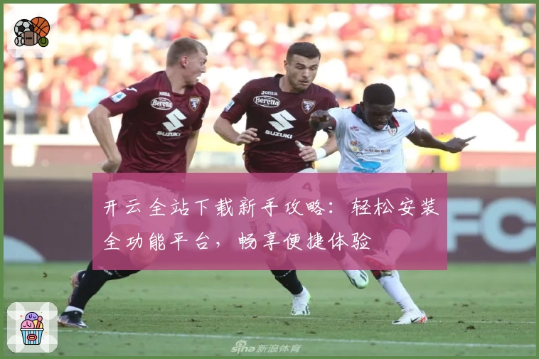 开云全站下载新手攻略:轻松安装全功能平台,畅享便捷体验