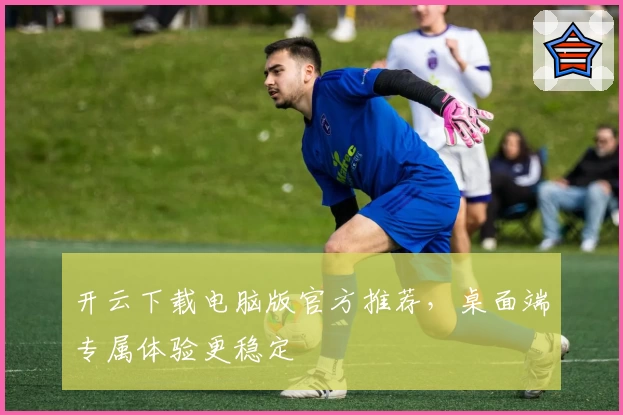 开云下载电脑版官方推荐，桌面端专属体验更稳定