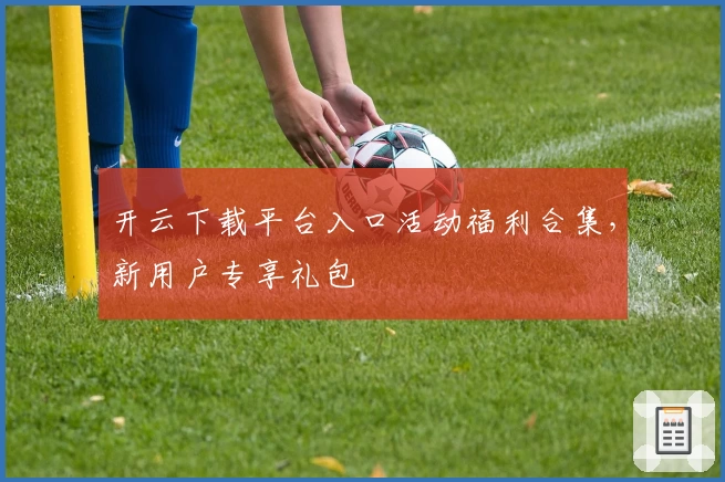 开云下载平台入口活动福利合集，新用户专享礼包
