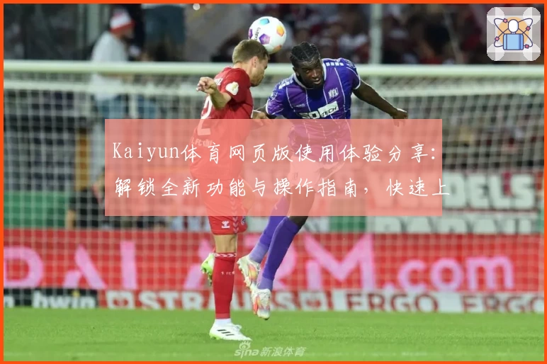 Kaiyun体育网页版使用体验分享：解锁全新功能与操作指南，快速上手不费力