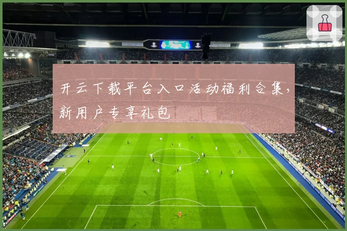 开云下载平台入口活动福利合集,新用户专享礼包