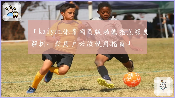 「kaiyun体育网页版功能亮点深度解析，新用户必读使用指南」