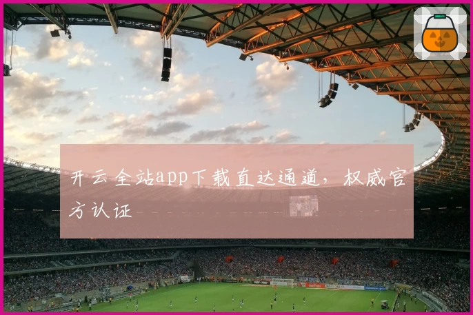 开云全站app下载直达通道，权威官方认证