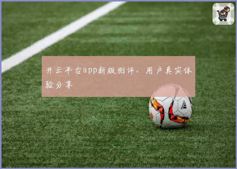 开云平台app新版测评，用户真实体验分享