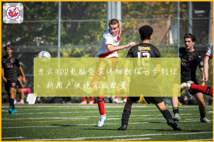 开云app电脑登录详细教程一步到位，新用户快速完成配置