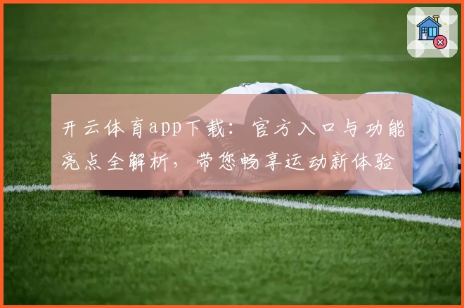 开云体育app下载：官方入口与功能亮点全解析，带您畅享运动新体验