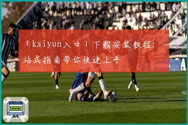 「kaiyun入口」下载安装教程:一站式指南带你快速上手