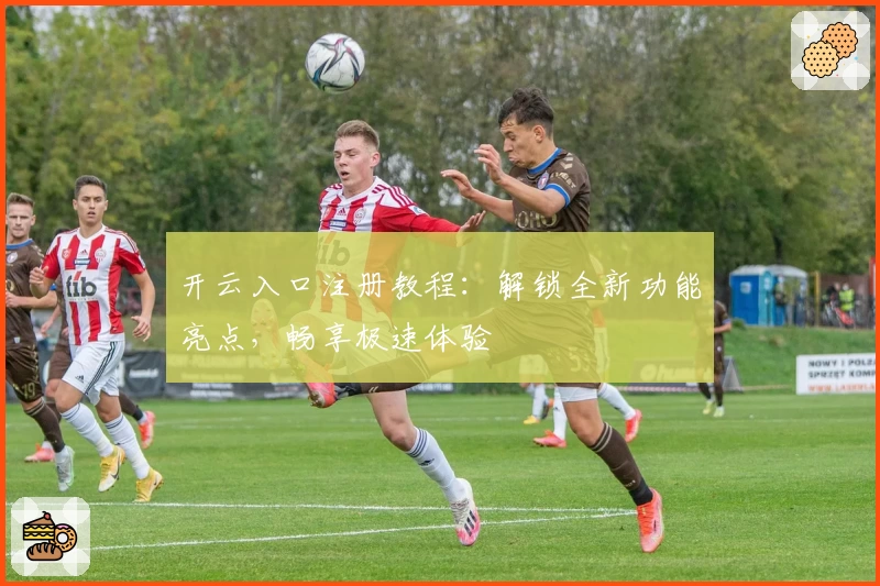 开云入口注册教程：解锁全新功能亮点，畅享极速体验