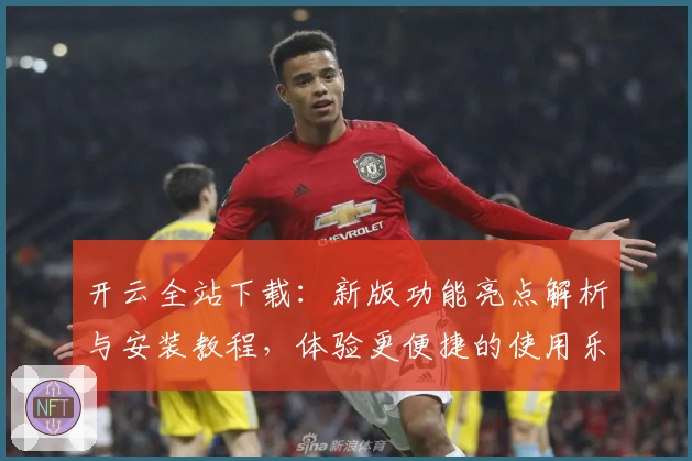 开云全站下载:新版功能亮点解析与安装教程,体验更便捷的使用乐趣
