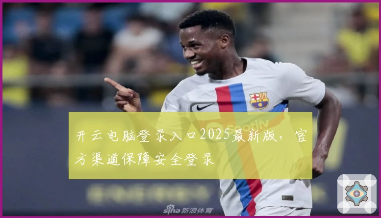 开云电脑登录入口2025最新版，官方渠道保障安全登录