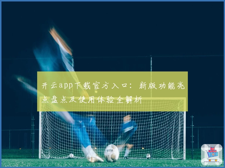 开云app下载官方入口：新版功能亮点盘点及使用体验全解析