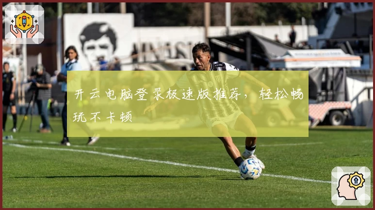 开云电脑登录极速版推荐，轻松畅玩不卡顿