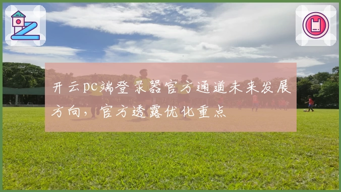 开云pc端登录器官方通道未来发展方向，官方透露优化重点