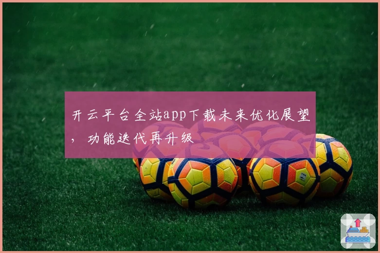开云平台全站app下载未来优化展望，功能迭代再升级