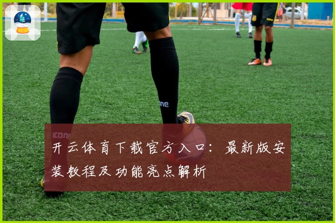 开云体育下载官方入口：最新版安装教程及功能亮点解析