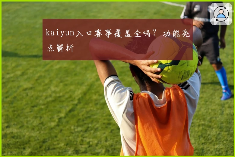 kaiyun入口赛事覆盖全吗？功能亮点解析
