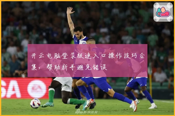 开云电脑登录极速入口操作技巧合集，帮助新手避免错误