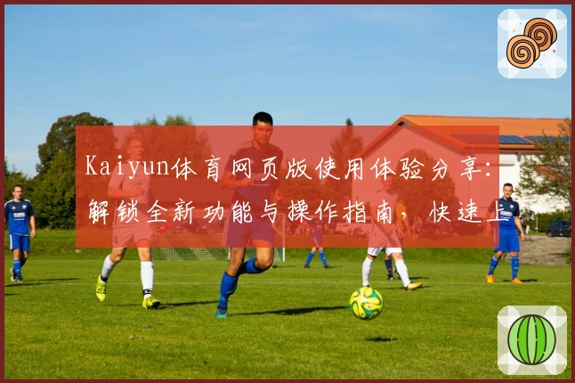 Kaiyun体育网页版使用体验分享：解锁全新功能与操作指南，快速上手不费力