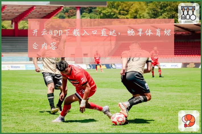 开云app下载入口直达，畅享体育综合内容
