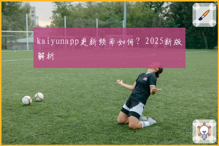 kaiyunapp更新频率如何？2025新版解析