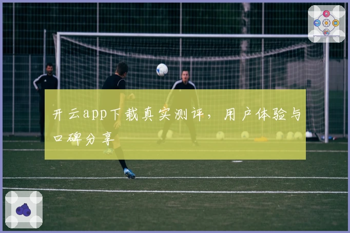 开云app下载真实测评，用户体验与口碑分享
