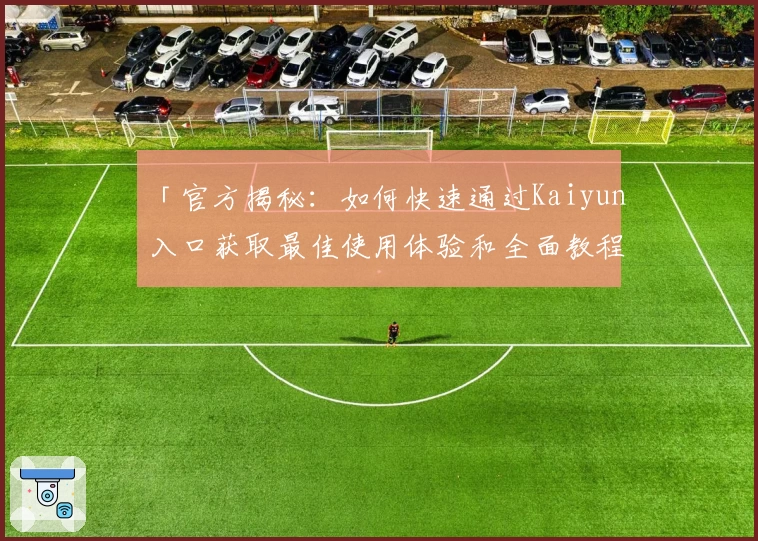 「官方揭秘：如何快速通过Kaiyun入口获取最佳使用体验和全面教程」