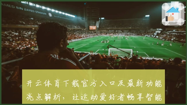 开云体育下载官方入口及最新功能亮点解析，让运动爱好者畅享智能体验